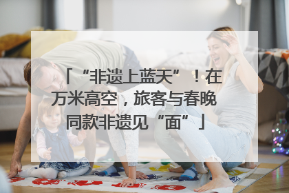 “非遗上蓝天”！在万米高空，旅客与春晚同款非遗见“面”